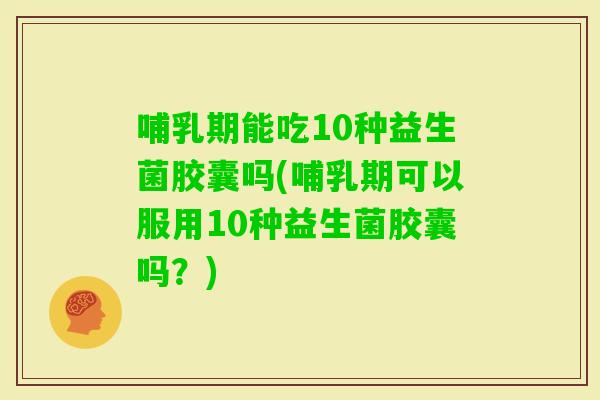 哺乳期能吃10种益生菌胶囊吗(哺乳期可以服用10种益生菌胶囊吗？)