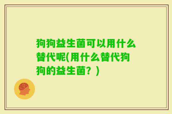 狗狗益生菌可以用什么替代呢(用什么替代狗狗的益生菌？)