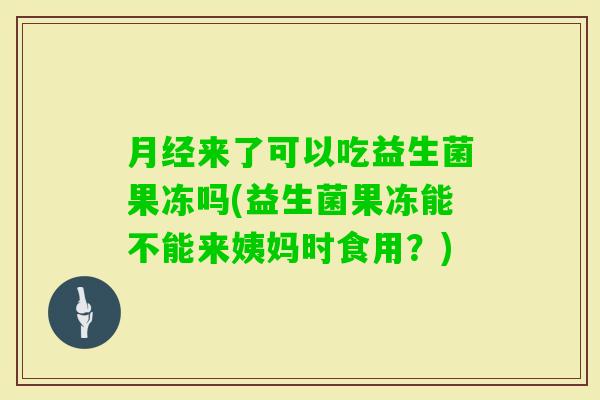 来了可以吃益生菌果冻吗(益生菌果冻能不能来姨妈时食用？)