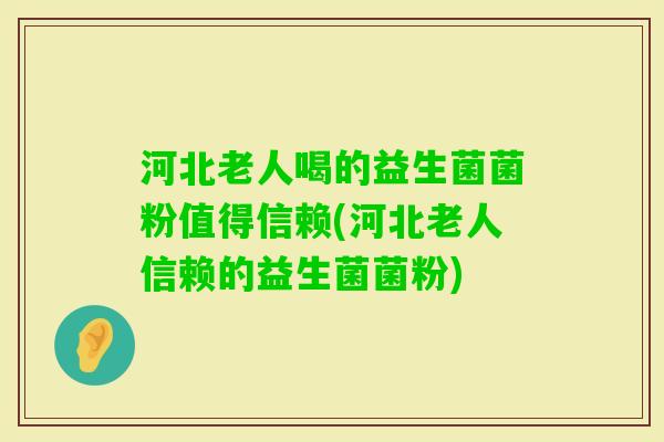 河北老人喝的益生菌菌粉值得信赖(河北老人信赖的益生菌菌粉)