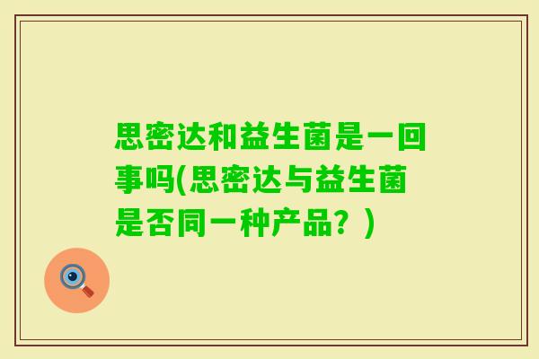 思密达和益生菌是一回事吗(思密达与益生菌是否同一种产品？)