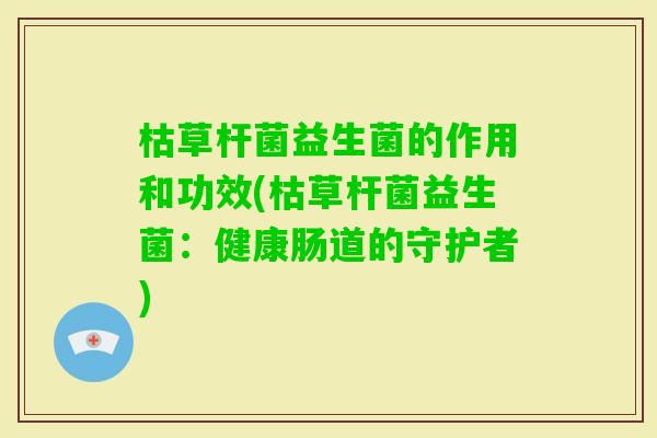 枯草杆菌益生菌的作用和功效(枯草杆菌益生菌：健康肠道的守护者)