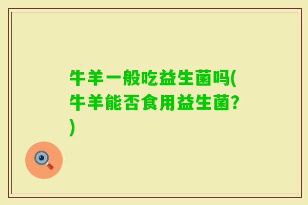 牛羊一般吃益生菌吗(牛羊能否食用益生菌？)