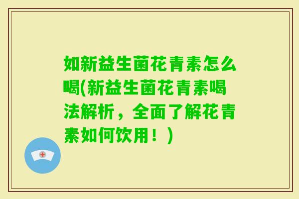 如新益生菌花青素怎么喝(新益生菌花青素喝法解析，全面了解花青素如何饮用！)