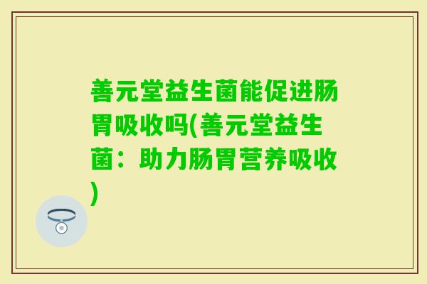 善元堂益生菌能促进肠胃吸收吗(善元堂益生菌：助力肠胃营养吸收)