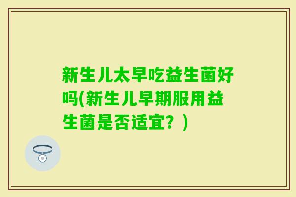 新生儿太早吃益生菌好吗(新生儿早期服用益生菌是否适宜？)