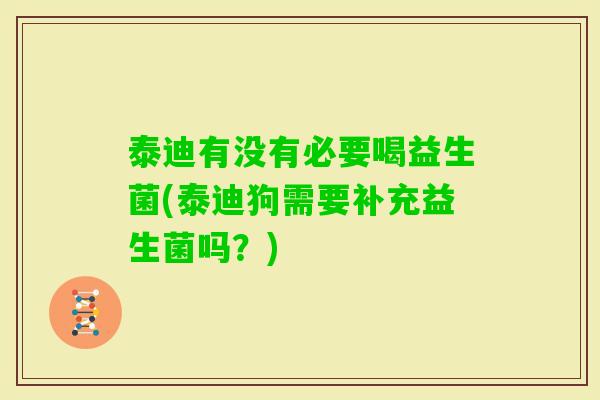 泰迪有没有必要喝益生菌(泰迪狗需要补充益生菌吗？)