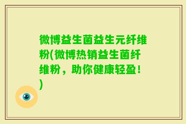 微博益生菌益生元纤维粉(微博热销益生菌纤维粉，助你健康轻盈！)