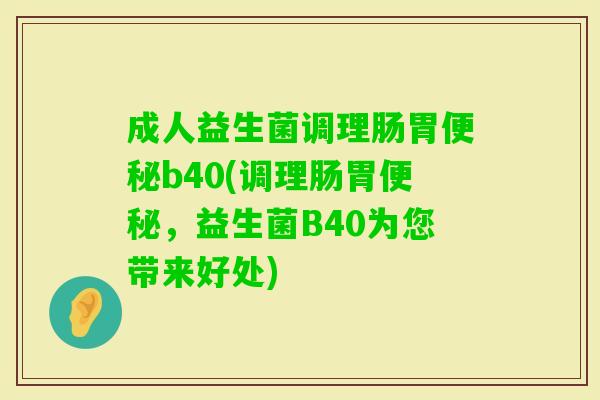 成人益生菌调理肠胃b40(调理肠胃，益生菌B40为您带来好处)