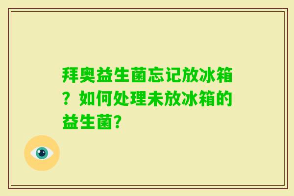 拜奥益生菌忘记放冰箱？如何处理未放冰箱的益生菌？