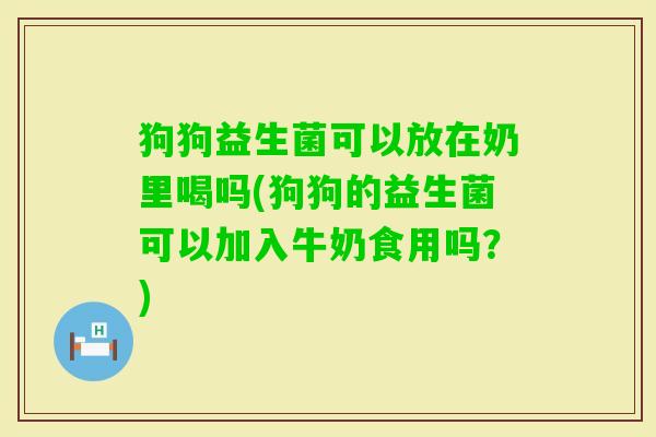 狗狗益生菌可以放在奶里喝吗(狗狗的益生菌可以加入牛奶食用吗？)