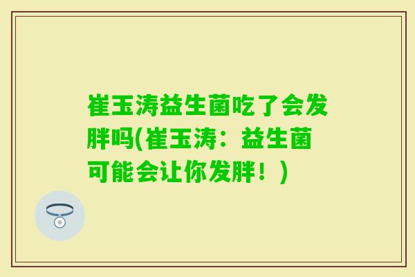 崔玉涛益生菌吃了会发胖吗(崔玉涛：益生菌可能会让你发胖！)