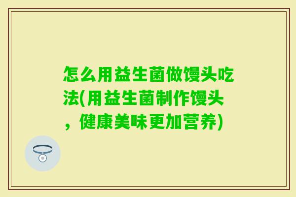 怎么用益生菌做馒头吃法(用益生菌制作馒头，健康美味更加营养)