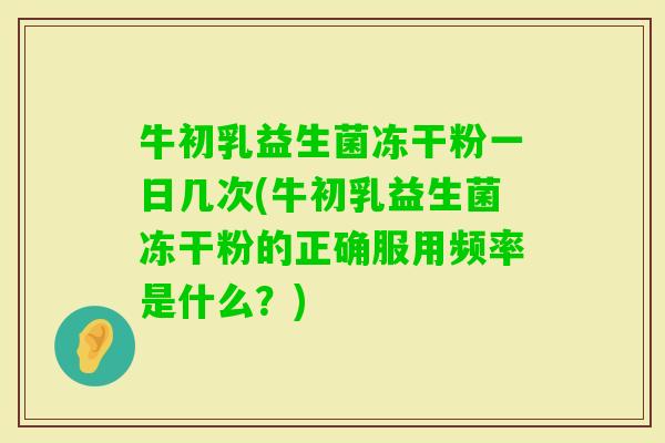 牛初乳益生菌冻干粉一日几次(牛初乳益生菌冻干粉的正确服用频率是什么？)