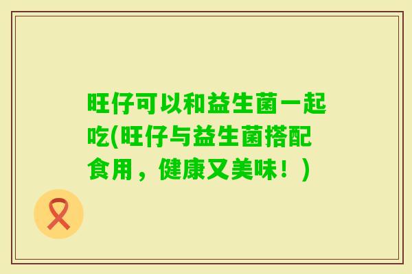 旺仔可以和益生菌一起吃(旺仔与益生菌搭配食用，健康又美味！)