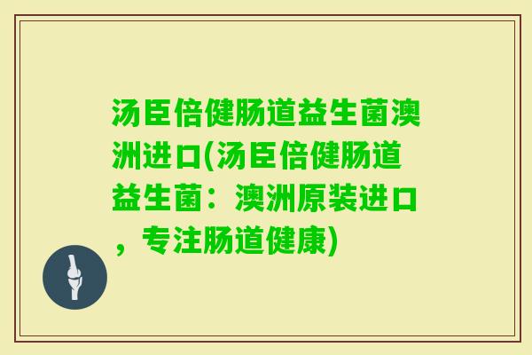 汤臣倍健肠道益生菌澳洲进口(汤臣倍健肠道益生菌：澳洲原装进口，专注肠道健康)