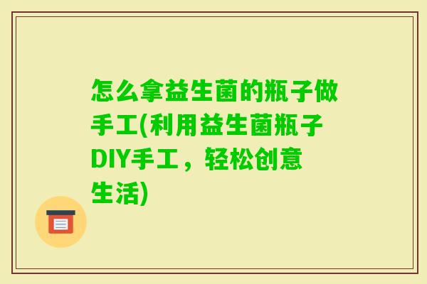 怎么拿益生菌的瓶子做手工(利用益生菌瓶子DIY手工，轻松创意生活)