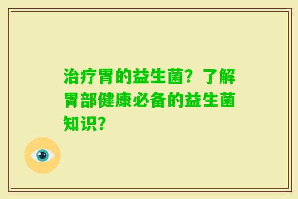 胃的益生菌？了解胃部健康必备的益生菌知识？