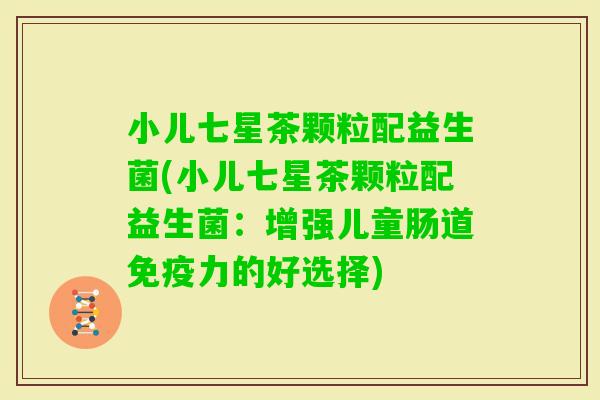 小儿七星茶颗粒配益生菌(小儿七星茶颗粒配益生菌：增强儿童肠道力的好选择)