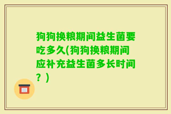 狗狗换粮期间益生菌要吃多久(狗狗换粮期间应补充益生菌多长时间？)