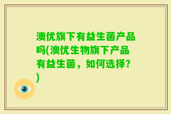 澳优旗下有益生菌产品吗(澳优生物旗下产品有益生菌，如何选择？)