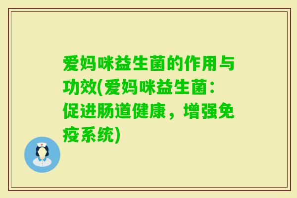 爱妈咪益生菌的作用与功效(爱妈咪益生菌：促进肠道健康，增强系统)