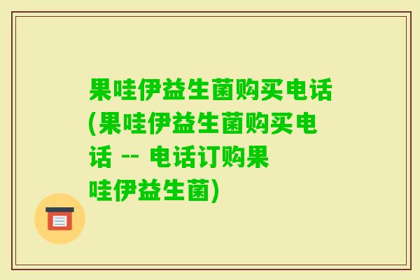 果哇伊益生菌购买电话(果哇伊益生菌购买电话 -- 电话订购果哇伊益生菌)