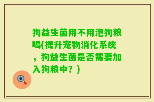 狗益生菌用不用泡狗粮喝(提升宠物消化系统，狗益生菌是否需要加入狗粮中？)