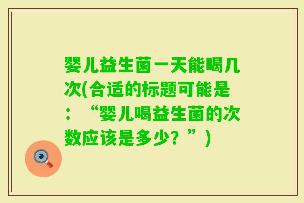 婴儿益生菌一天能喝几次(合适的标题可能是：“婴儿喝益生菌的次数应该是多少？”)