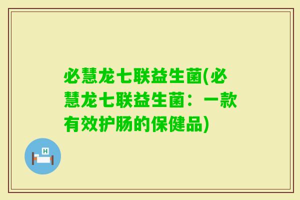 必慧龙七联益生菌(必慧龙七联益生菌：一款有效护肠的保健品)