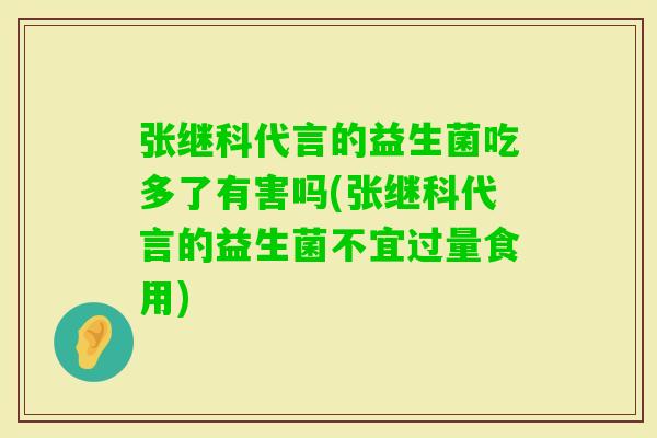 张继科代言的益生菌吃多了有害吗(张继科代言的益生菌不宜过量食用)