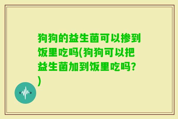 狗狗的益生菌可以掺到饭里吃吗(狗狗可以把益生菌加到饭里吃吗？)