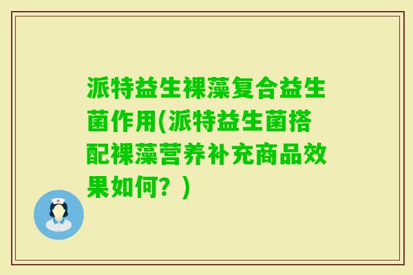 派特益生裸藻复合益生菌作用(派特益生菌搭配裸藻营养补充商品效果如何？)