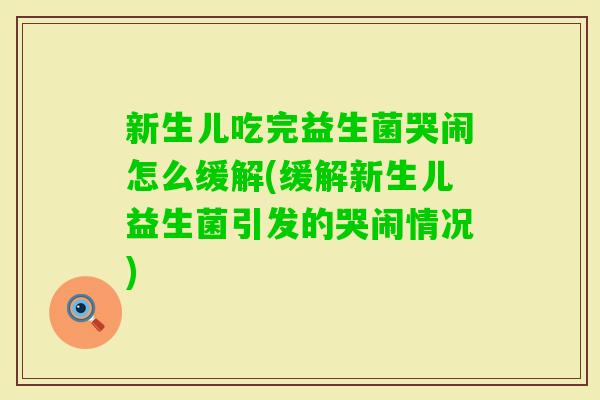 新生儿吃完益生菌哭闹怎么缓解(缓解新生儿益生菌引发的哭闹情况)