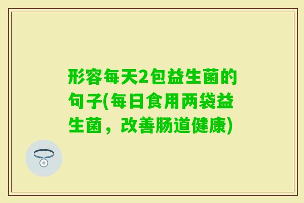 形容每天2包益生菌的句子(每日食用两袋益生菌，改善肠道健康)