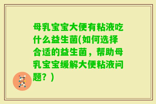母乳宝宝大便有粘液吃什么益生菌(如何选择合适的益生菌，帮助母乳宝宝缓解大便粘液问题？)