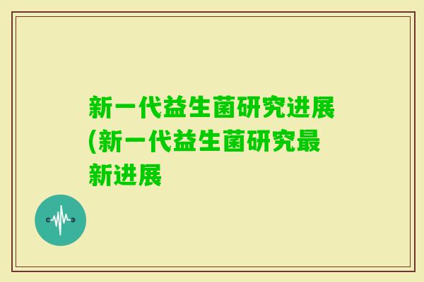 新一代益生菌研究进展(新一代益生菌研究新进展