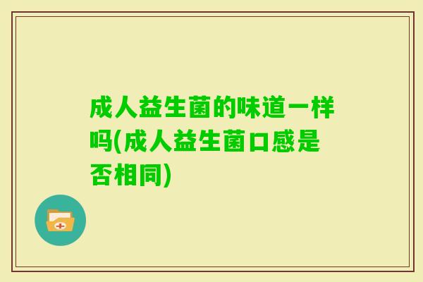 成人益生菌的味道一样吗(成人益生菌口感是否相同)