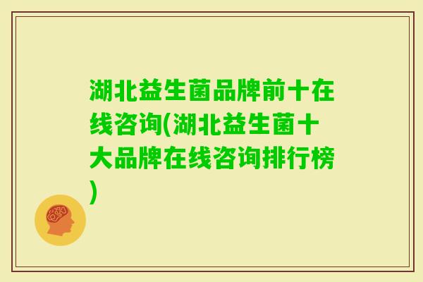 湖北益生菌品牌前十在线咨询(湖北益生菌十大品牌在线咨询排行榜)