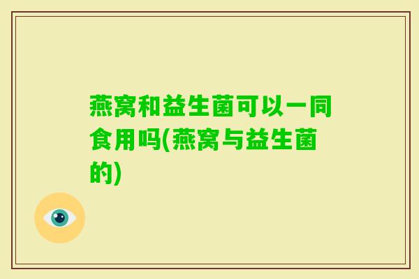 燕窝和益生菌可以一同食用吗(燕窝与益生菌的)