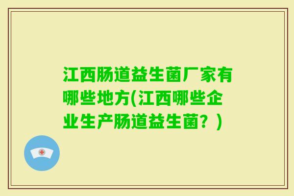 江西肠道益生菌厂家有哪些地方(江西哪些企业生产肠道益生菌？)