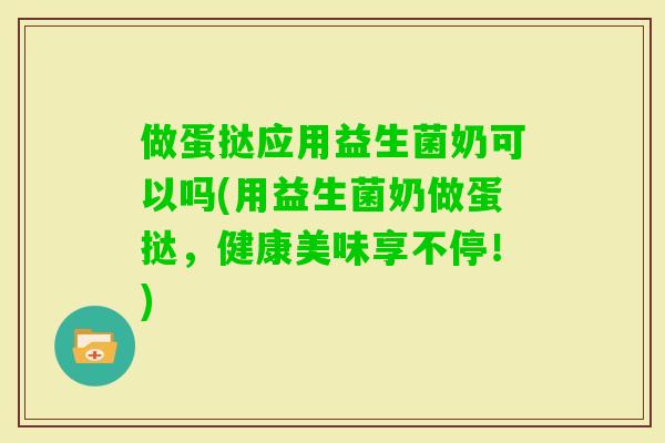 做蛋挞应用益生菌奶可以吗(用益生菌奶做蛋挞，健康美味享不停！)