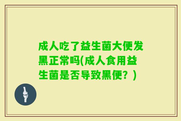 成人吃了益生菌大便发黑正常吗(成人食用益生菌是否导致黑便？)