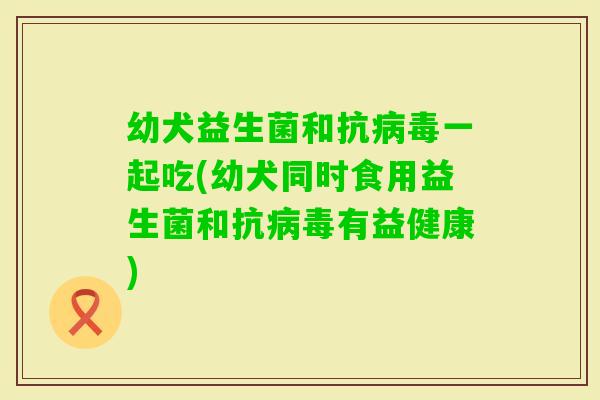 幼犬益生菌和抗一起吃(幼犬同时食用益生菌和抗有益健康)