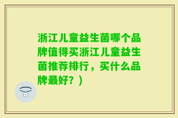浙江儿童益生菌哪个品牌值得买浙江儿童益生菌推荐排行，买什么品牌好？)