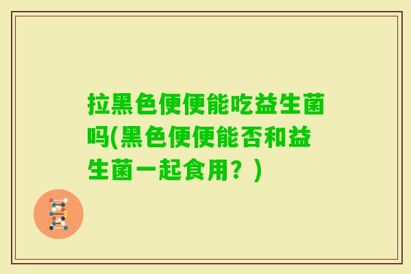 拉黑色便便能吃益生菌吗(黑色便便能否和益生菌一起食用？)