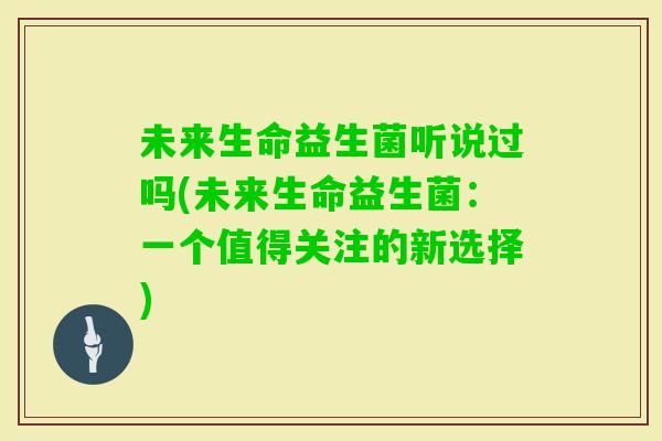 未来生命益生菌听说过吗(未来生命益生菌：一个值得关注的新选择)