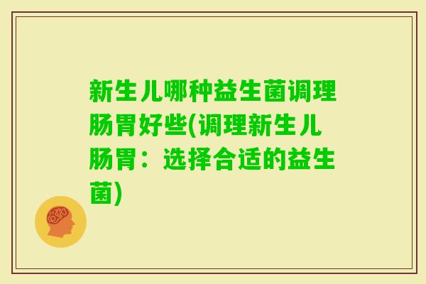 新生儿哪种益生菌调理肠胃好些(调理新生儿肠胃：选择合适的益生菌)