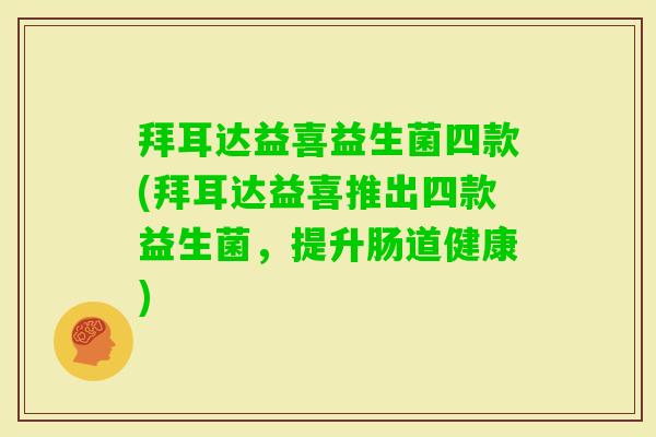 拜耳达益喜益生菌四款(拜耳达益喜推出四款益生菌，提升肠道健康)
