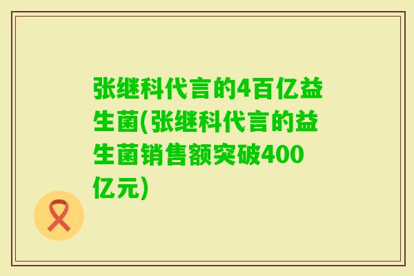 张继科代言的4百亿益生菌(张继科代言的益生菌销售额突破400亿元)